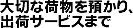 大切な荷物を預かり、出荷サービスまで